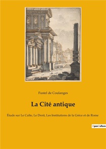 La Cite Antique : Etude Sur Le Culte, Le Droit, Les Institutions De La Grece Et De Rome 