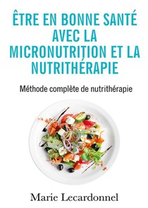 Etre En Bonne Sante Avec La Micronutrition Et La Nutritherapie : Methode Complete De Nutritherapie 