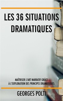 Les 36 Situations Dramatiques : Maitriser L'art Narratif Grace A L'exploration Des Principes Dramatiques 