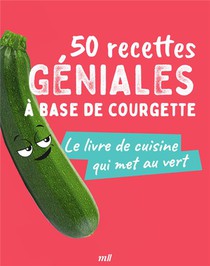 50 Recettes Geniales A Base De Courgette : Le Livre De Cuisine Qui Met Au Vert 