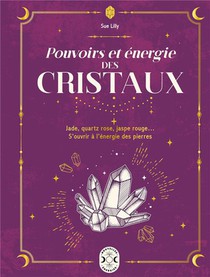 Pouvoirs Et Energie Des Cristaux : Jade, Quartz Rose, Jaspe Rouge... S'ouvrir A L'energie Des Pierres 