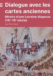 Dialogue Avec Les Cartes Anciennes : Miroirs D'une Lorraine Disparue (16e-18e Siecles) 