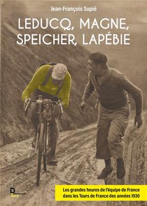 Leducq, Magne, Speicher, Lapebie : Les Grandes Heures De L'equipe De France Dans Les Tours De France Des Annees 1930. 