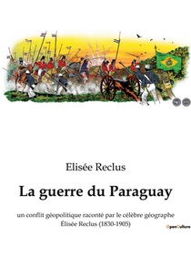La Guerre Du Paraguay - Un Conflit Geopolitique Raconte Par Le Celebre Geographe Elisee Reclus (1830 