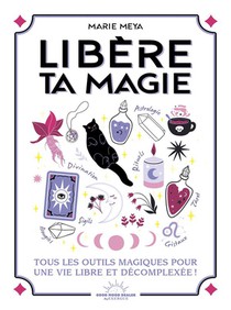 Libere Ta Magie : Tous Les Outils Magiques Pour Une Vie Libre Et Decomplexee ! 