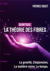 Quantique, La Theorie Des Fibres : La Gravite, L'expansion, La Matiere Noire, Le Temps. 