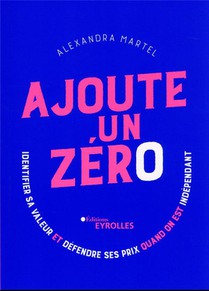 Ajoute Un Zero : Identifier Sa Valeur Et Defendre Ses Prix Quand On Est Independant 