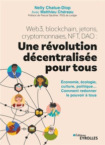 Web3, Blockchain, Jetons, Cryptomonnaies, Nft, Dao : Une Revolution Decentralisee Pour Tous : Economie, Ecologie, Culture, Politique... Comment Redonner Le Pouvoir A Tous 