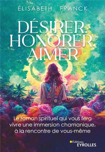 Desirer, Honorer, Aimer : Le Roman Spirituel Qui Vous Fera Vivre Une Immersion Chamanique, A La Rencontre De Vous-meme 