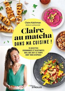 Claire Au Matcha Dans Ma Cuisine ! 70 Recettes Gourmandes Et Bluffantes Quel Que Soit Le Temps Dont Vous Disposez 