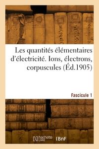 Les Quantites Elementaires D'electricite. Ions, Electrons, Corpuscules. Fascicule 1 