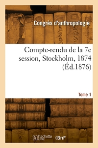 Compte-rendu De La 7e Session, Stockholm, 1874. Tome 1 