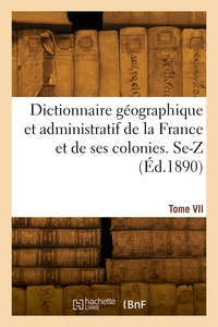 Dictionnaire Geographique Et Administratif De La France Et De Ses Colonies. Tome Vii. Se-z 