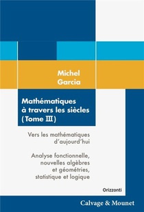 Mathematiques A Travers Les Siecles Tome 3 : Vers Les Mathematiques D'aujourd'hui : Analyse Fonctionnelle, Nouvelles Algebres Et Geometries, Statistique Et Logique 