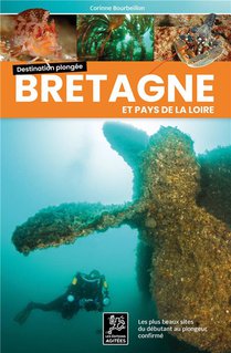 Destination Plongee : Bretagne-pays De La Loire : Les Plus Beaux Sites Du Debutant Au Plongeur Confirme 