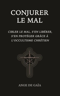 Conjurer Le Mal : Cibler Le Mal, S'en Liberer, S'en Proteger Grace A L'occultisme Chretien 