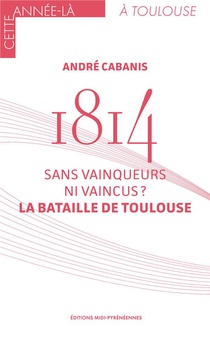 1814 : La Bataille De Toulouse ; Sans Vainqueurs Ni Vaincus 