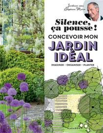 Silence, Ca Pousse ! Concevoir Mon Jardin Ideal ; Imaginer - Organiser - Planter 