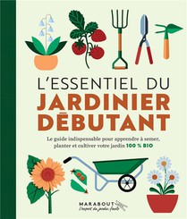 L'essentiel Du Jardinier Debutant : Le Guide Indispensable Pour Apprendre A Semer, Planter Et Cultiver Votre Jardin 100% Bio 