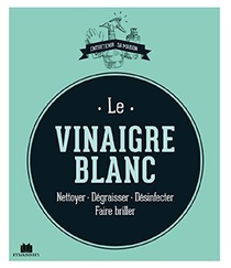Le Vinaigre Blanc ; Nettoyer, Degraisser, Desinfecter, Faire Briller 
