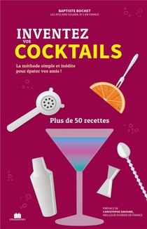 Inventez Vos Cocktails : La Methode Simple Et Inedite Pour Epater Vos Amis ! Plus De 50 Recettes 