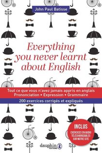 Everything You Never Learnt About English ; Tout Ce Que Vous N'avez Jamais Appris En Anglais ; Prononciation, Expression, Grammaire ; 200 Exercices Corriges Et Expliques 