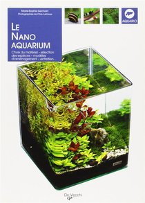 Le Nano Aquarium ; Choix Du Materiel, Selection Des Especes, Modeles D'amenagement, Entretien... 