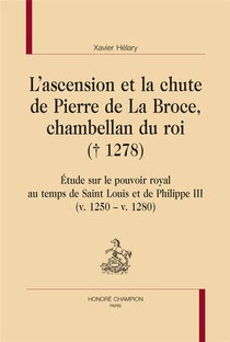 L'ascension Et La Chute De Pierre De La Broce, Chambellan Du Roi (1278) : Etude Sur Le Pouvoir Royal Au Temps De Saint Louis Et De Philippe Iii (v. 1250 V. 1280) 