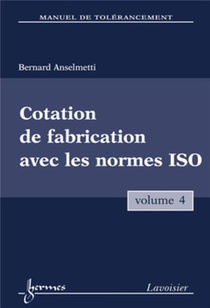 Manuel De Tolerancement. Volume 4 : Cotation De Fabrication Avec Les Normes Iso 