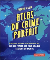Atlas Du Crime Parfait ; Braquages, Evasions, Vols D'oeuvres D'art... Sur Les Traces Des Plus Grands Escrocs Du Monde 