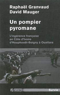Un Pompier Pyromane ; L'ingerence Francaise En Cote D'ivoire, D'houphouet-boigny A Ouattara 