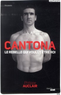 Cantona ; Le Rebelle Qui Voulut Etre Roi 