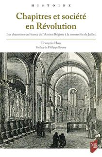 Chapitres Et Societe En Revolution : Les Chanoines En France De L'ancien Regime A La Monarchie De Juillet 