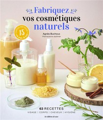 Fabriquez Vos Cosmetiques Naturels : 63 Recettes (visage, Corps, Cheveux, Hygiene) 