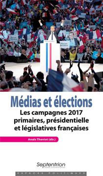 Medias Et Elections ; Les Campagnes 2017 Primaires, Presidentielle Et Legislatives Francaises 