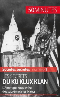 Les Secrets Du Ku Klux Klan : L'amerique Sous Le Feu Des Supremacistes Blancs 