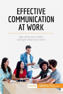 Effective Communication At Work : Say What You Mean And Get What You Want 