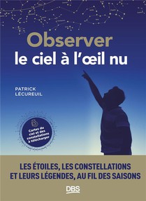 Observer Le Ciel A L'oeil Nu : Les Etoiles, Les Constellations Et Leurs Legendes Au Fil Des Saisons 