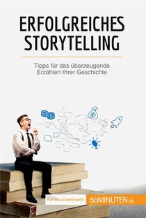 Erfolgreiches Storytelling : Tipps Fur Das Uberzeugende Erzahlen Ihrer Geschichte 