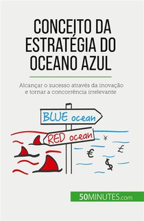 Conceito Da Estrategia Do Oceano Azul : Alcancar O Sucesso Atraves Da Inovacao E Tornar A Concorrencia Irrelevante 