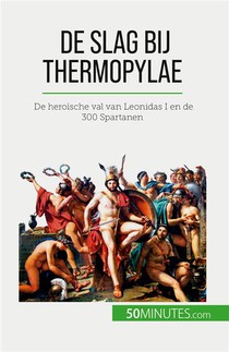 De Slag Bij Thermopylae : De Heroische Val Van Leonidas I En De 300 Spartanen 