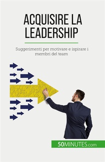 Acquisire La Leadership : Suggerimenti Per Motivare E Ispirare I Membri Del Team 