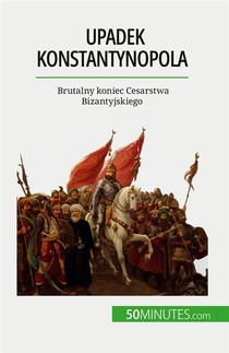 Upadek Konstantynopola : Brutalny Koniec Cesarstwa Bizantyjskiego 