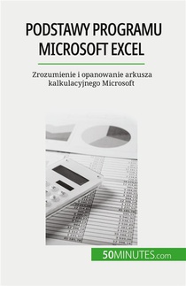 Podstawy Programu Microsoft Excel : Zrozumienie I Opanowanie Arkusza Kalkulacyjnego Microsoft 