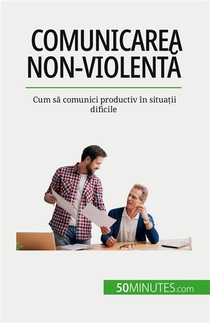 Comunicarea Non-violent? : Cum S? Comunici Productiv In Situa?ii Dificile 