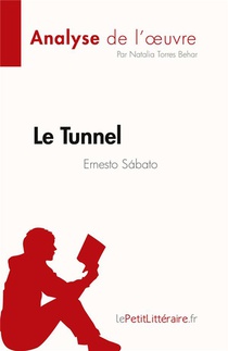 Le Tunnel De Ernesto Sabato (analyse De L'oeuvre) : Resume Complet Et Analyse Detaillee De L'oeuvre 