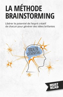 La Methode Brainstorming - Liberer Le Potentiel De L'esprit Creatif De Chacun Pour Generer Des Idees 