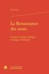 La Renaissance Des Mots : De Jean Lemaire De Belges A Agrippa D'aubigne 