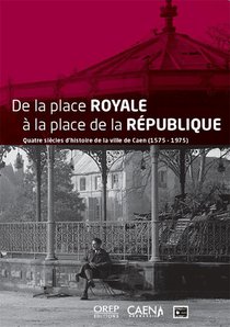 De La Place Royale A La Place De La Republique : Quatre Siecles D'histoire De La Ville De Caen (1575-1975) 