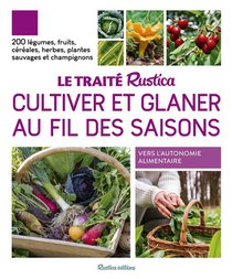 Le Traite Rustica Cultiver Et Glaner Au Fil Des Saisons : 200 Legumes, Fruits, Cereales, Plantes Sauvages Et Champignons 